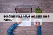 宁波疫情最新消息今天/宁波疫情最新消息今天封城了