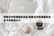 陕西汉中疫情最新消息/陕西汉中疫情最新消息今天新增20个