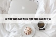 大连疫情最新动态/大连疫情最新动态今天