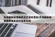 天津最新疫情最新消息实时发布/天津最新疫情最新消息实时发布时间